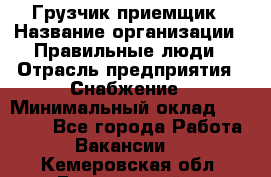 Грузчик-приемщик › Название организации ­ Правильные люди › Отрасль предприятия ­ Снабжение › Минимальный оклад ­ 26 000 - Все города Работа » Вакансии   . Кемеровская обл.,Березовский г.